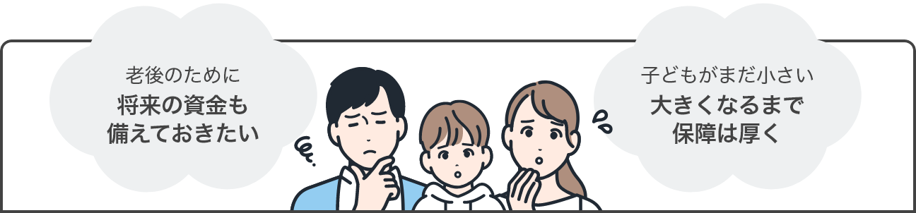 「老後のために将来の資金も備えておきたい」「子どもがまだ小さい大きくなるまで保障は厚く」