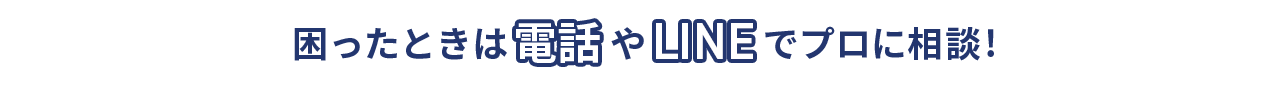 困ったときは電話やLINEでプロに相談！