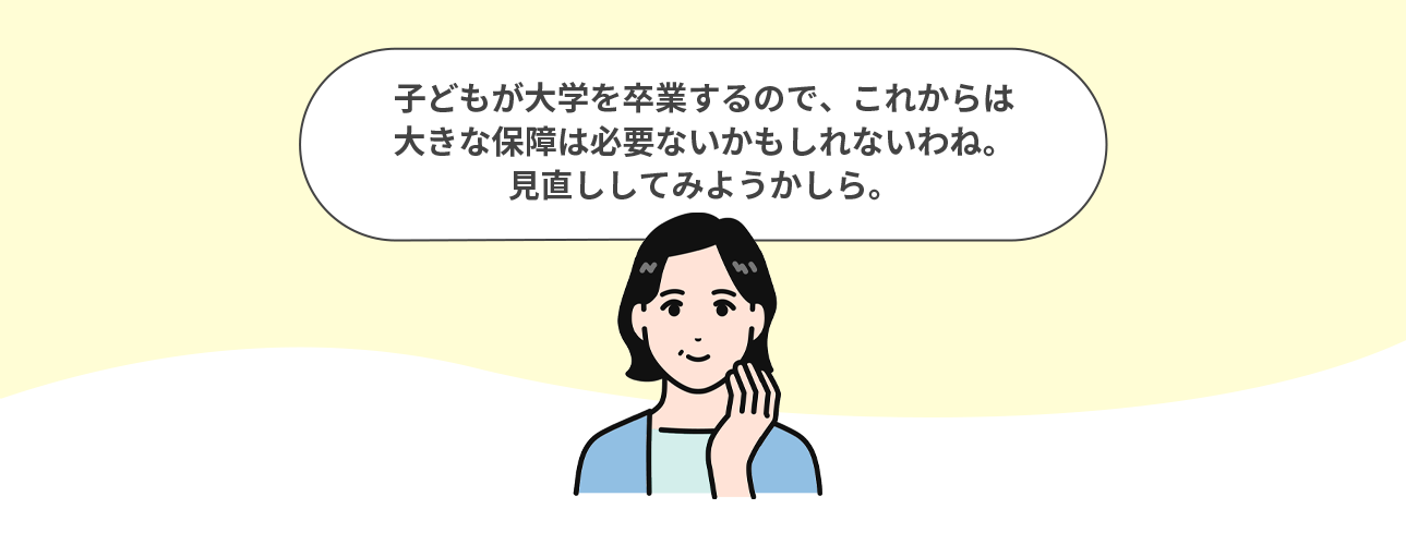 子どもが大学を卒業するので、これからは大きな保障は必要ないかもしれないわね。見直ししてみようかしら。