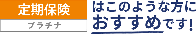 [定期保険 プラチナ]はこのような方におすすめです！