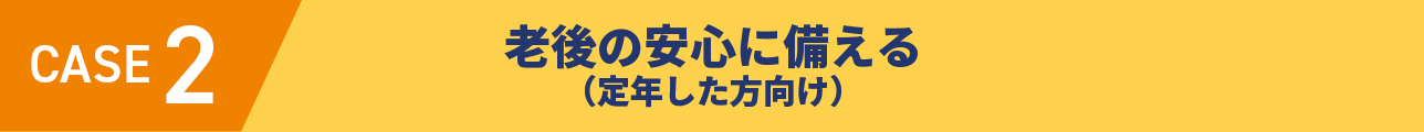 CASE2 老後の安心に備える（定年した方向け）