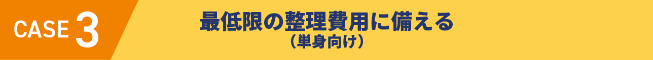 CASE3 最低限の整理費用に備える（単身向け）