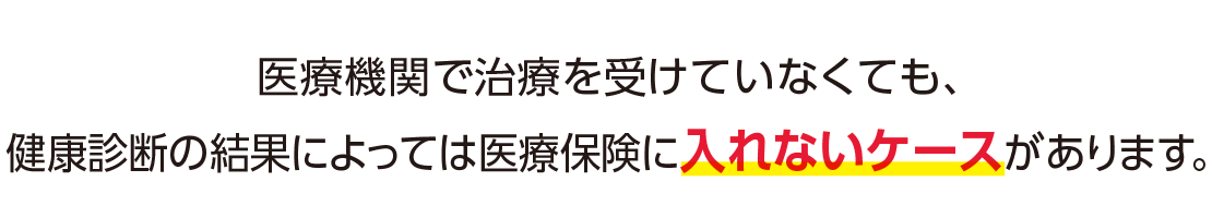 医療機関で治療を受けていなくても、健康診断の結果によっては医療保険に入れないケースがあります。