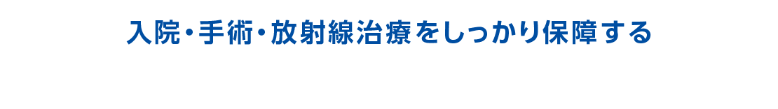 入院・手術・放射線治療をしっかり保障する 主契約