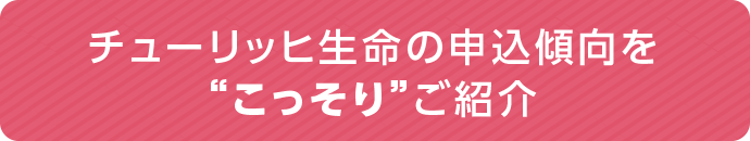 チューリッヒ生命の申込傾向を“こっそり”ご紹介