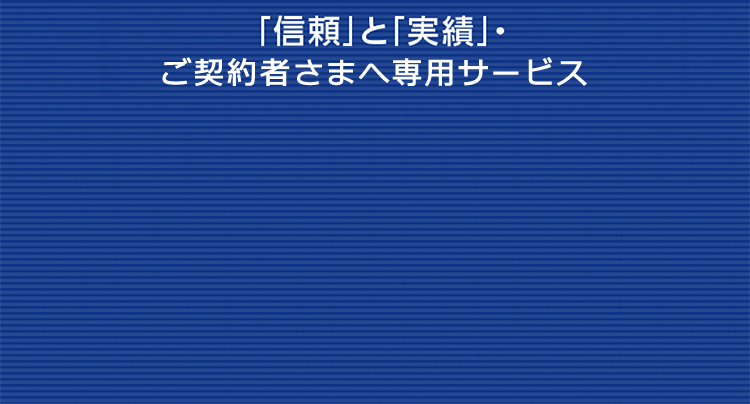 「信頼」と「実績」・ご契約者様へ専用サービス