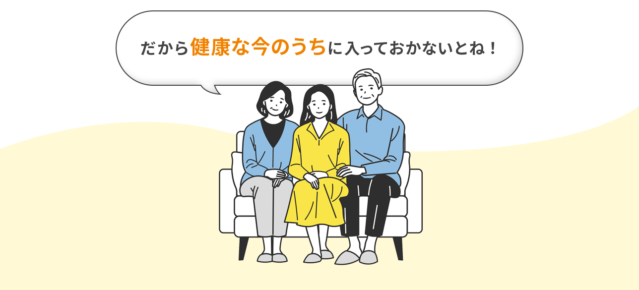 だから健康な今のうちに入っておかないとね！