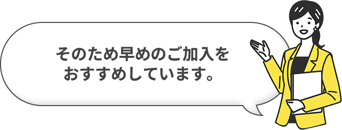 そのため早めのご加入をおすすめしています。