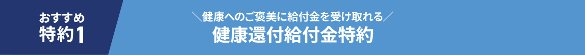 おすすめ特約1 ＼健康へのご褒美に給付金を受け取れる／健康還付給付金特約