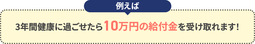 例えば3年間健康に過ごせたら10万円の給付金を受け取れます！