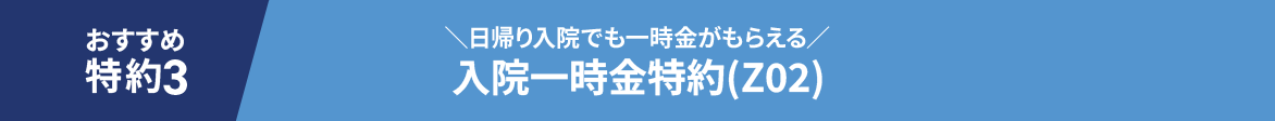 おすすめ特約3 ＼日帰り入院でも一時金がもらえる／入院一時金特約(Z02)