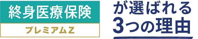 [終身医療保険 プレミアムZ]が選ばれる3つの理由