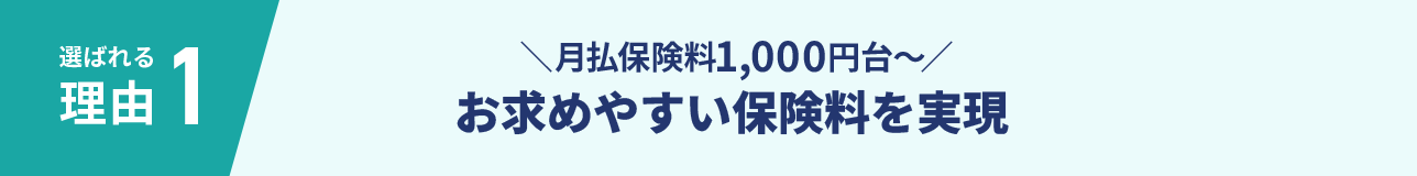 選ばれる理由1 ＼月払保険料1,000円台～／お求めやすい保険料を実現