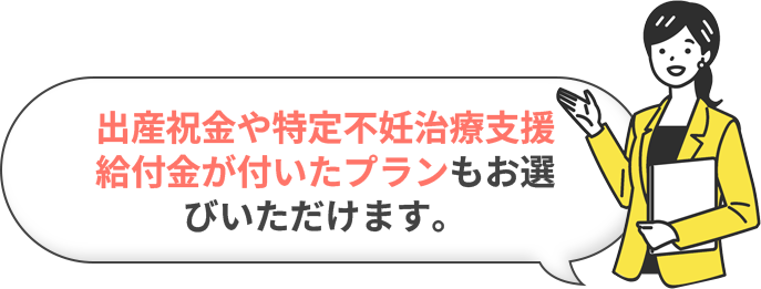 出産祝金や特定不妊治療支援給付金が付いたプランもお選びいただけます。